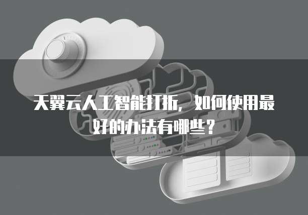 天翼云人工智能打折,如何使用最好的办法有哪些?