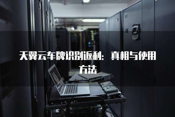 天翼云车牌识别返利:真相与使用方法