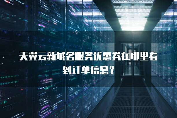 天翼云新域名服务优惠券在哪里看到订单信息?