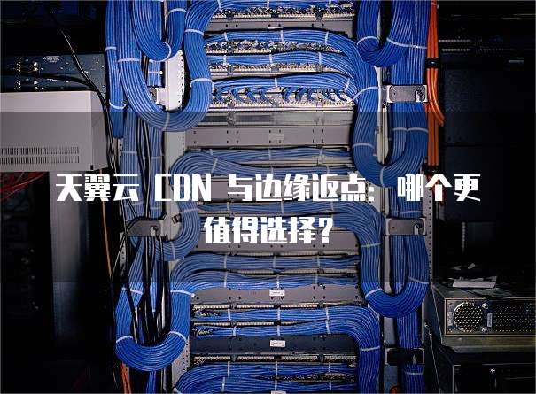 天翼云 CDN 与边缘返点:哪个更值得选择?