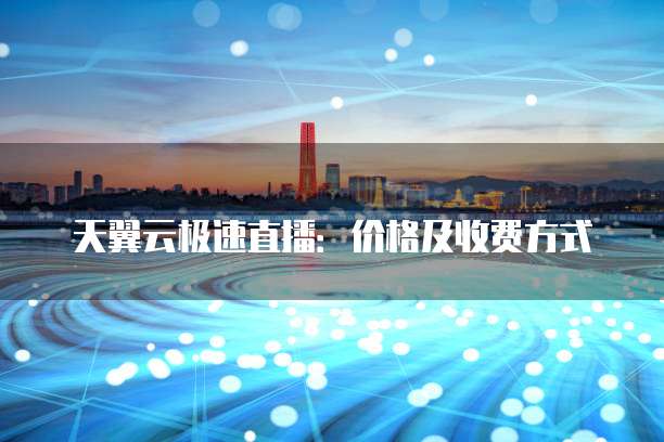 天翼云极速直播：价格及收费方式

