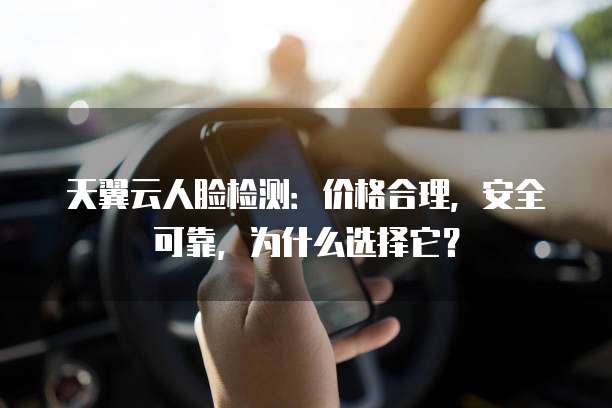 天翼云人脸检测:价格合理,安全可靠,为什么选择它?