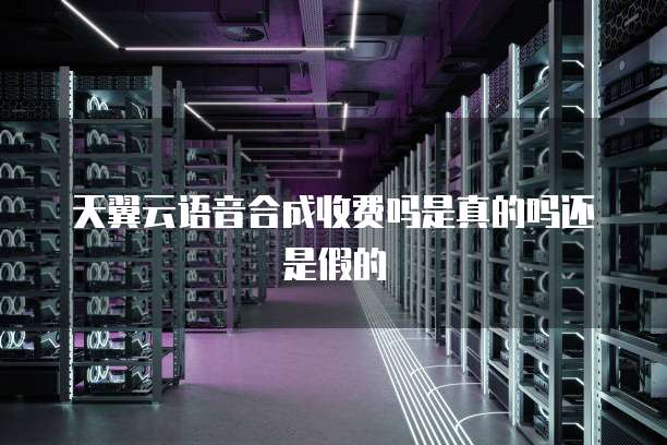 天翼云语音合成收费吗是真的吗还是假的