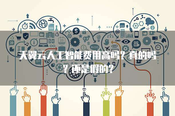 天翼云人工智能费用高吗?真的吗?还是假的?