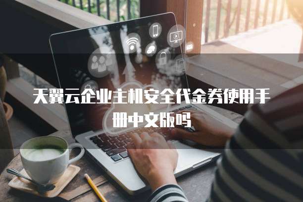 天翼云企业主机安全代金券使用手册中文版吗
