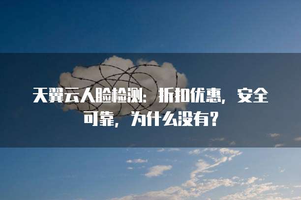 天翼云人脸检测:折扣优惠,安全可靠,为什么没有?