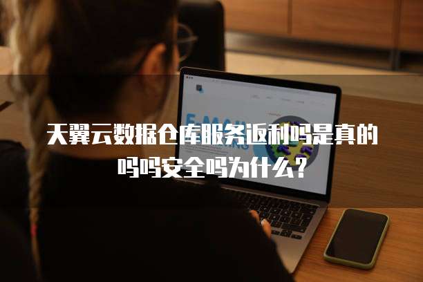 天翼云数据仓库服务返利吗是真的吗吗安全吗为什么?