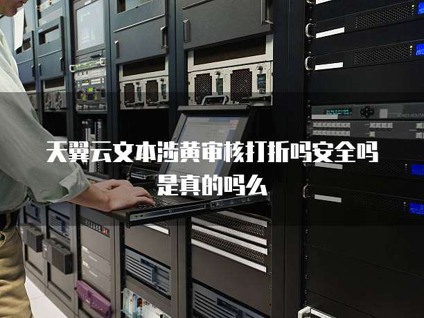 天翼云文本涉黄审核打折吗安全吗是真的吗么