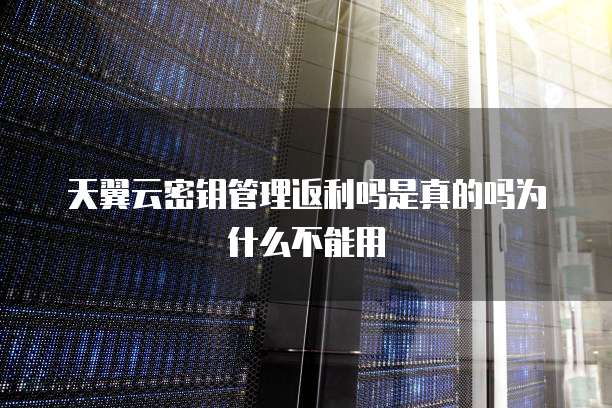 天翼云密钥管理返利吗是真的吗为什么不能用