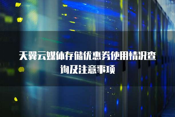 天翼云媒体存储优惠券使用情况查询及注意事项