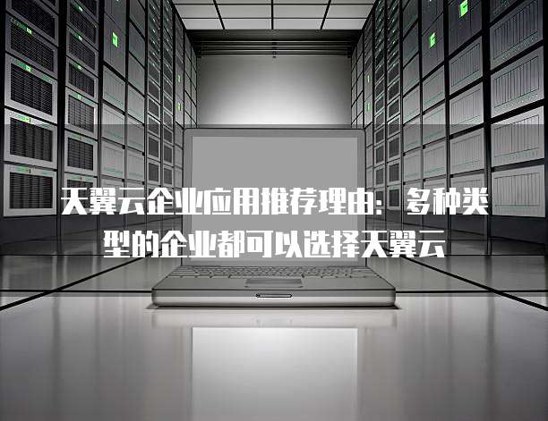 天翼云企业应用推荐理由：多种类型的企业都可以选择天翼云
