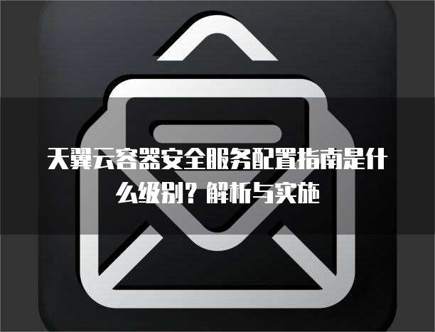 天翼云容器安全服务配置指南是什么级别?解析与实施