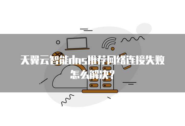 天翼云智能dns推荐网络连接失败怎么解决？