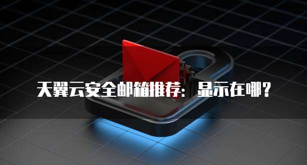 天翼云安全邮箱推荐:显示在哪?