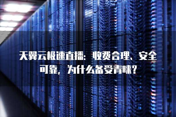 天翼云极速直播:收费合理、安全可靠,为什么备受青睐?