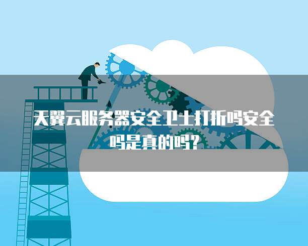 天翼云服务器安全卫士打折吗安全吗是真的吗?