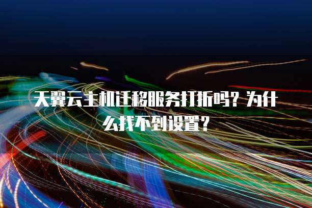 天翼云主机迁移服务打折吗？为什么找不到设置？