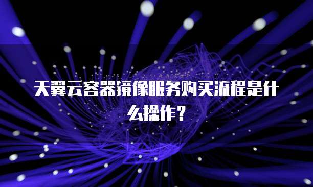 天翼云容器镜像服务购买流程是什么操作？