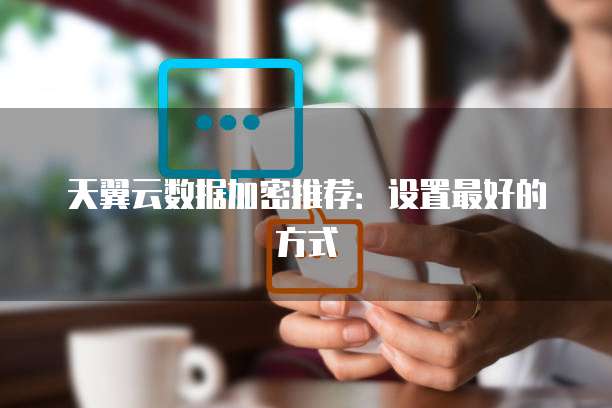 天翼云数据加密推荐:设置最好的方式