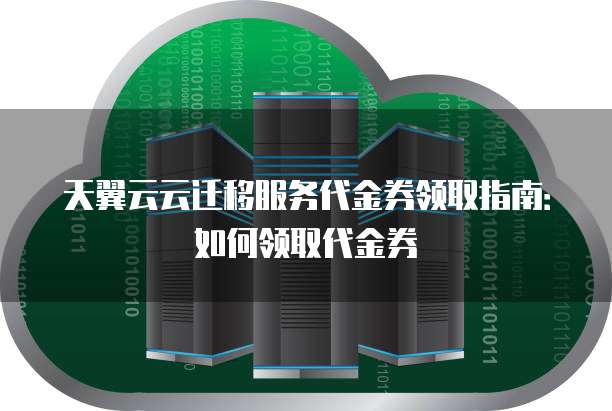 天翼云云迁移服务代金券领取指南：如何领取代金券