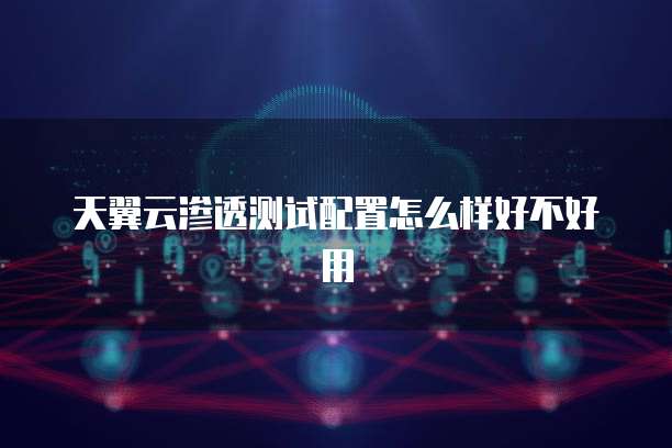 天翼云渗透测试配置怎么样好不好用