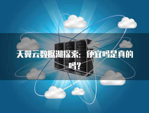 天翼云数据湖探索：便宜吗是真的吗？