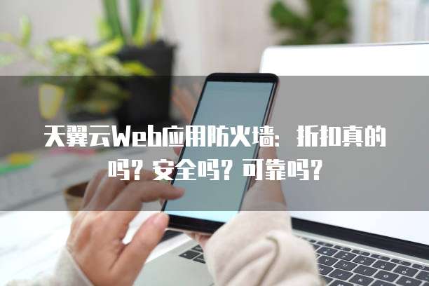 天翼云Web应用防火墙:折扣真的吗?安全吗?可靠吗?