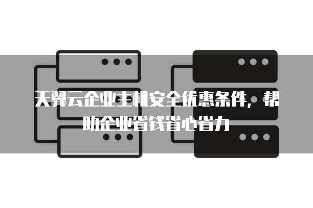 天翼云企业主机安全优惠条件,帮助企业省钱省心省力