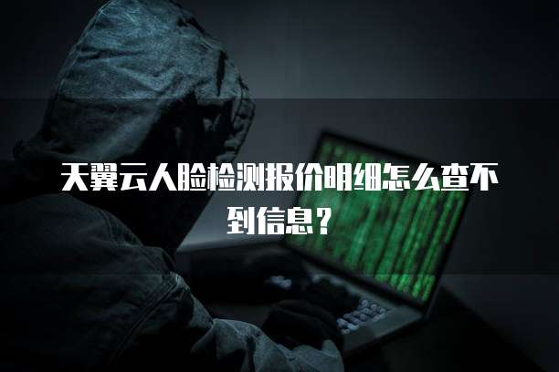 天翼云人脸检测报价明细怎么查不到信息?