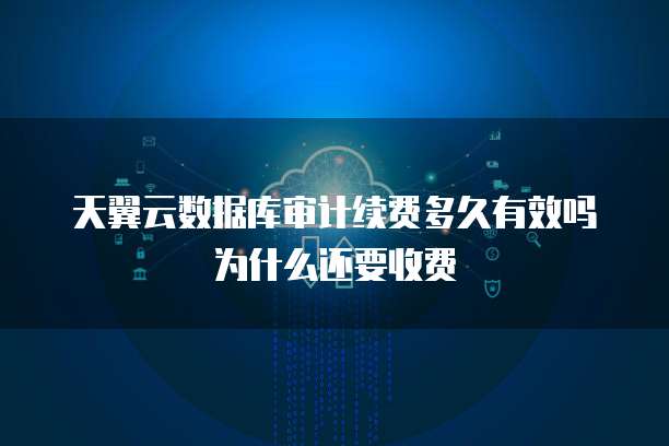 天翼云数据库审计续费多久有效吗为什么还要收费