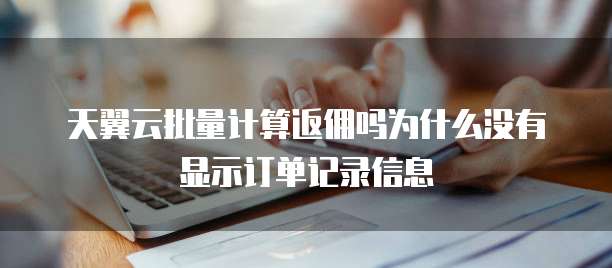 天翼云批量计算返佣吗为什么没有显示订单记录信息