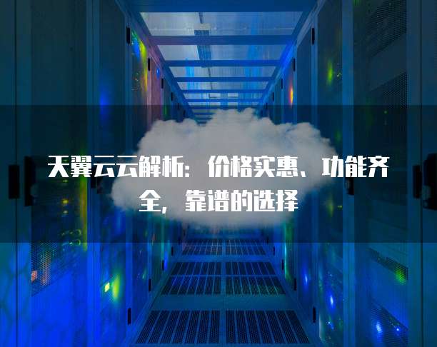 天翼云云解析：价格实惠、功能齐全，靠谱的选择