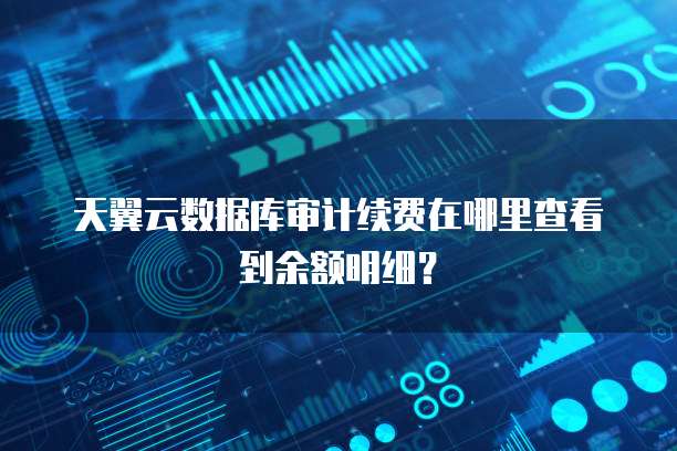 天翼云数据库审计续费在哪里查看到余额明细?
