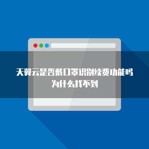 天翼云是否戴口罩识别续费功能吗为什么找不到