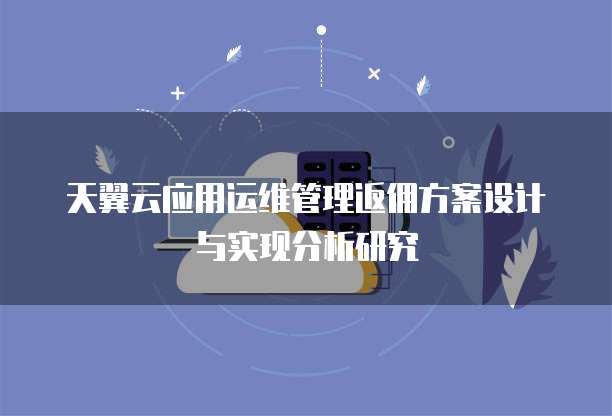 天翼云应用运维管理返佣方案设计与实现分析研究