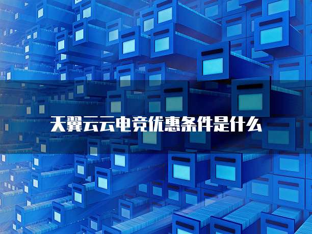 天翼云云电竞优惠条件是什么