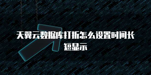 天翼云数据库打折怎么设置时间长短显示