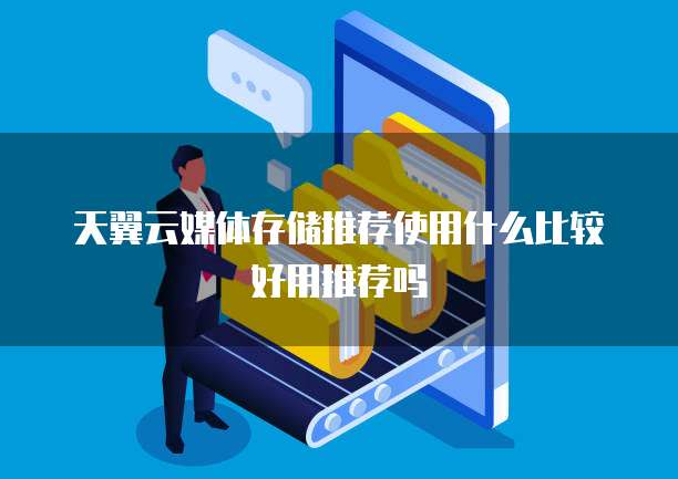 天翼云媒体存储推荐使用什么比较好用推荐吗