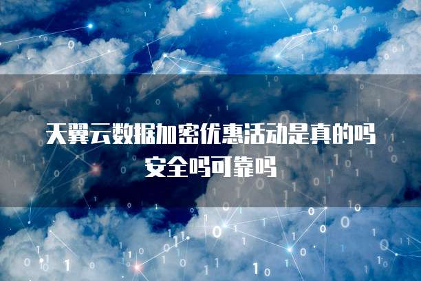 天翼云数据加密优惠活动是真的吗安全吗可靠吗