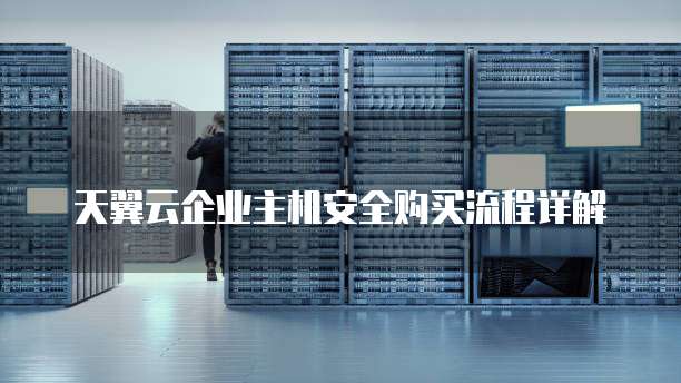 天翼云企业主机安全购买流程详解