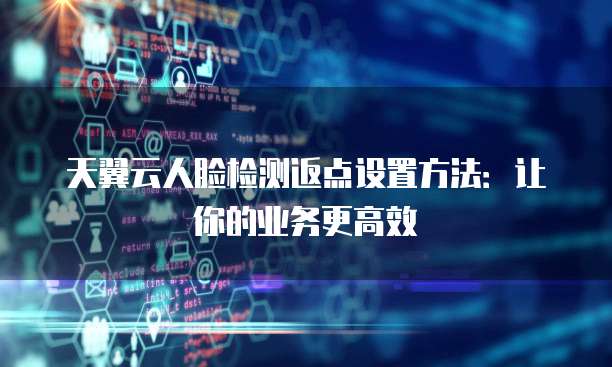 天翼云人脸检测返点设置方法:让你的业务更高效