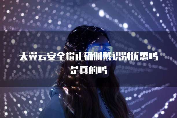 天翼云安全帽正确佩戴识别优惠吗是真的吗