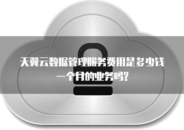 天翼云数据管理服务费用是多少钱一个月的业务吗?