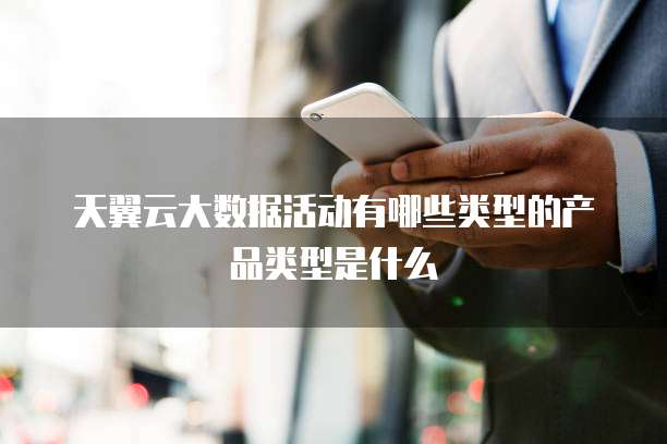 天翼云大数据活动有哪些类型的产品类型是什么