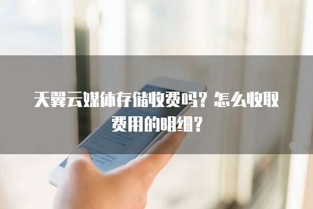 天翼云媒体存储收费吗?怎么收取费用的明细?