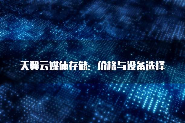 天翼云媒体存储:价格与设备选择
