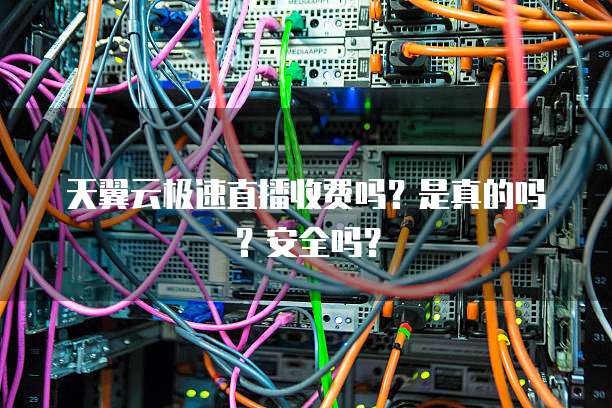 天翼云极速直播收费吗?是真的吗?安全吗?