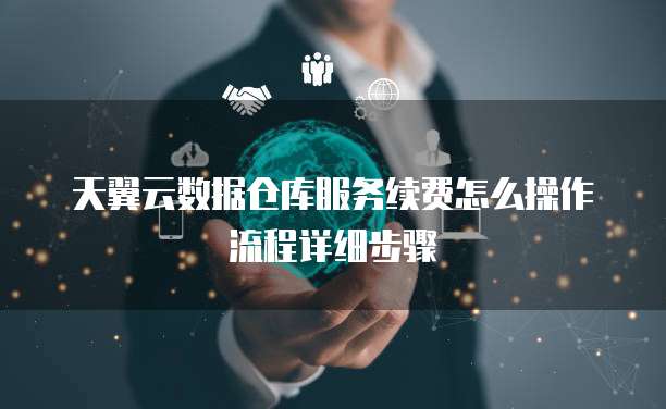天翼云数据仓库服务续费怎么操作流程详细步骤