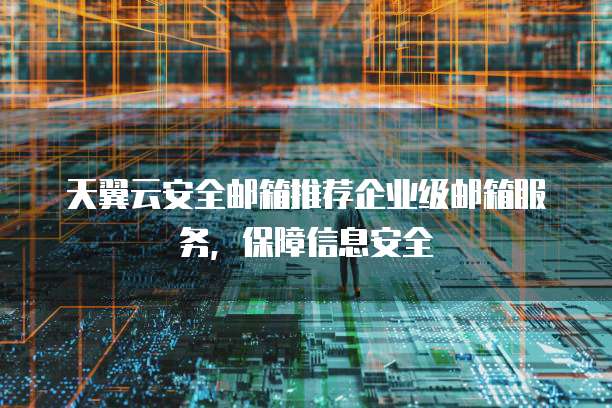 天翼云安全邮箱推荐企业级邮箱服务，保障信息安全