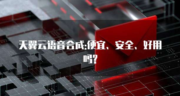天翼云语音合成:便宜、安全、好用吗?